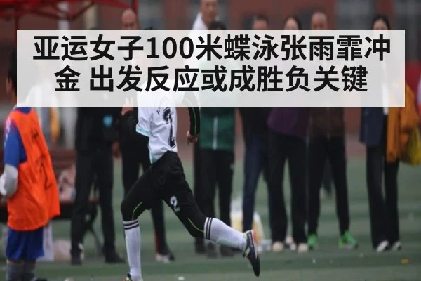 亚运女子100米蝶泳张雨霏冲金 出发反应或成胜负关键