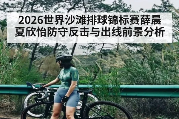 2026世界沙滩排球锦标赛薛晨夏欣怡防守反击与出线前景分析