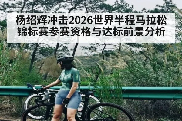 杨绍辉冲击2026世界半程马拉松锦标赛参赛资格与达标前景分析