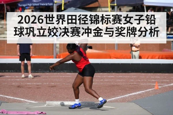 2026世界田径锦标赛女子铅球巩立姣决赛冲金与奖牌分析