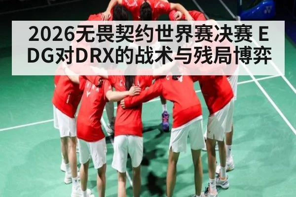 2026无畏契约世界赛决赛 EDG对DRX的战术与残局博弈