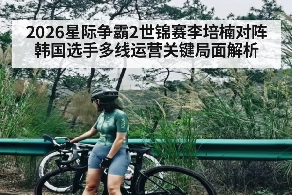 2026星际争霸2世锦赛李培楠对阵韩国选手多线运营关键局面解析